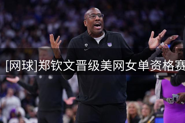 [网球]郑钦文晋级美网女单资格赛第二轮